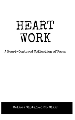 Coperta cărții 'Heart Work A Heart-Centered Collection of Poems: A Heart-Centered Collection of Poems - Melissa Whiteford St Clair'
