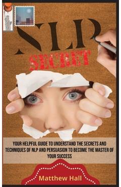 Poza produsului NLP Secrets: Your Helpful Guide To Understand The Secrets And Techniques Of NLP And Persuasion To Become The Master Of Your Success - Matthew Hall