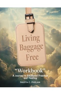 Living Baggage Free Workbook: A Guided Journey to Emotional Freedom - Fausta C. Phelan