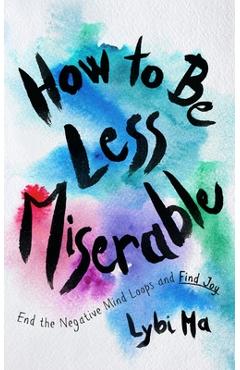 Poza produsului How to Be Less Miserable: End the Negative Mind Loops and Find Joy - Lybi Ma