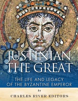 Justinian the Great: The Life and Legacy of the Byzantine Emperor - 