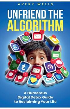 Coperta cărții 'Unfriend the Algorithm: A Humorous Digital Detox Guide to Reclaiming Your Life - Avery Wells'