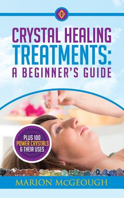 Crystal Healing Treatments: A Beginner's Guide: Plus 100 Power Crystals & Their Uses - Marion Mcgeough
