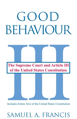 Good Behaviour: The Supreme Court and Article III of the United States Constitution - Samuel A. Francis