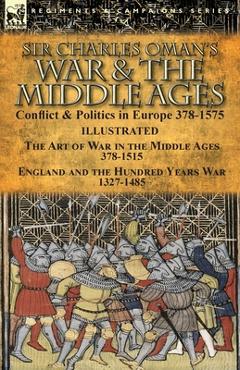 Coperta cărții 'Sir Charles Oman's War & the Middle Ages: Conflict & Politics in Europe 378-1575-The Art of War in the Middle Ages'