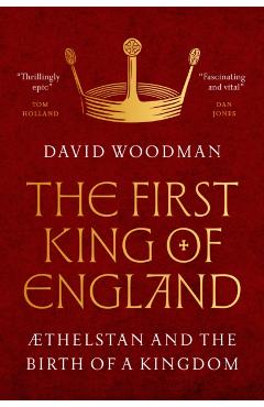 The First King of England: ÆThelstan and the Birth of a Kingdom - David Woodman