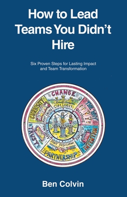 How to Lead Teams You Didn't Hire: Six Proven Steps for Lasting Impact and Team Transformation - Ben Colvin
