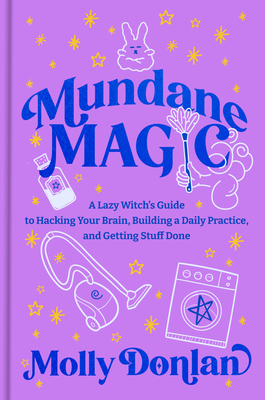 Mundane Magic: A Lazy Witch's Guide to Hacking Your Brain, Building a Daily Practice, and Getting Stuff Done - Molly Donlan
