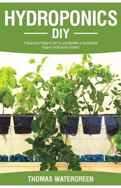 Hydroponics DIY: A Beginners Guide to Set Up and Maintain a Sustainable Organic Hydroponic-System - Thomas Watergreen