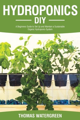 Hydroponics DIY: A Beginners Guide to Set Up and Maintain a Sustainable Organic Hydroponic-System - Thomas Watergreen