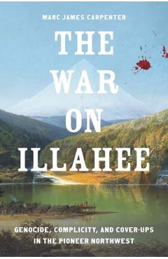 Poza produsului The War on Illahee: Genocide, Complicity, and Cover-Ups in the Pioneer Northwest - Marc James Carpenter
