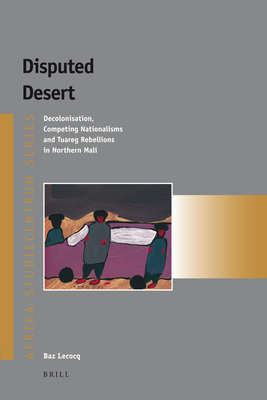 Disputed Desert: Decolonization, Competing Nationalisms and Tuareg Rebellions in Mali - Baz Lecocq