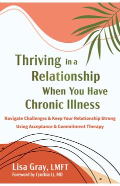 Poza produsului Thriving in a Relationship When You Have Chronic Illness: Navigate Challenges and Keep Your Relationship Strong Using Acceptance and Commitment Therap - Lisa Gray