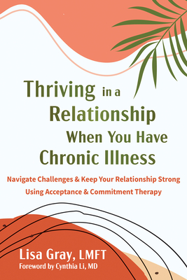 Thriving in a Relationship When You Have Chronic Illness: Navigate Challenges and Keep Your Relationship Strong Using Acceptance and Commitment Therap - Lisa Gray