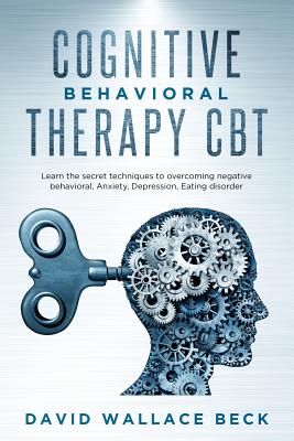 Cognitive Behavioral Therapy CBT: Learn the secret techniques to overcoming negative behavioral, Anxiety, Depression, Eating disorder - David Wallace Beck