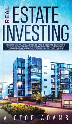 Real Estate Investing The Ultimate Practical Guide To Making your Riches, Retiring Early and Building Passive Income with Rental Properties, Flipping - Victor Adams