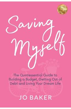 Saving Myself: A Quintessential Guide to Building a Budget, Getting Out of Debt and Living Your Dream Life