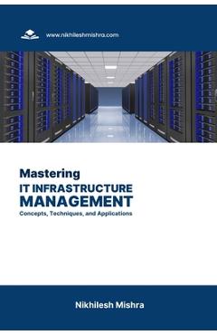 Coperta cărții 'Mastering IT Infrastructure Management: Concepts, Techniques, and Applications - Nikhilesh Mishra'