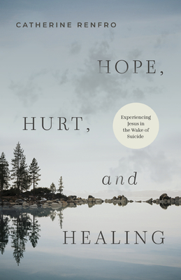 Hope, Hurt, and Healing: Experiencing Jesus in the Wake of Suicide - Catherine Renfro