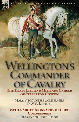 Wellington's Commander of Cavalry: the Early Life and Military Career of Stapleton Cotton, by The Right Hon. Mary, Viscountess Combermere and W.W. Kno - Mary Viscountess Combermere