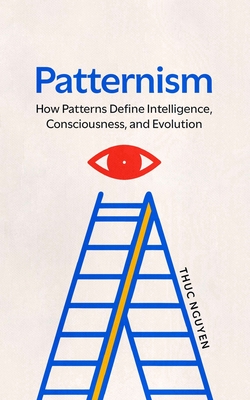 Patternism: How Patterns Define Intelligence, Consciousness, and Evolution - Thuc Cong Nguyen