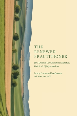 The Renewed Practitioner: How Spiritual Care Transforms Nutrition, Dietetics & Lifestyle Medicine - Mary Gannon Kaufmann