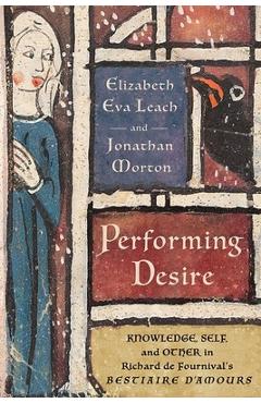 Poza produsului Performing Desire: Knowledge, Self, and Other in Richard de Fournival's Bestiaire d'Amours - Elizabeth Eva Leach