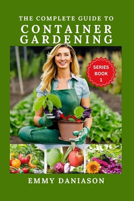 The Complete Guide to Container Gardening: ALL YOU NEED TO KICKSTART: indoor, square foot, Raised bed, Community and container gardening with intricat - Emmy Daniason