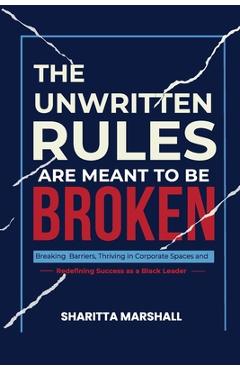 Coperta cărții 'The Unwritten Rules Are Meant To Be Broken: Breaking Barriers, Thriving in Corporate Spaces, and Redefining Success as'