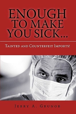 Enough to Make You Sick...: Tainted and Counterfeit Imports! - Jerry A. Grunor