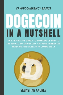 Coperta cărții 'Dogecoin in a Nutshell: The Definitive Guide to Introduce You to the World of Dogecoin, Cryptocurrencies, Trading and'