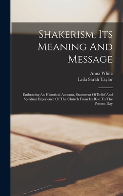 Shakerism, Its Meaning And Message: Embracing An Historical Account, Statement Of Belief And Spiritual Experience Of The Church From Its Rise To The P - Anna White