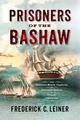 Prisoners of the Bashaw: The Nineteen-Month Captivity of American Sailors in Tripoli, 1803-1805 - Frederick C. Leiner