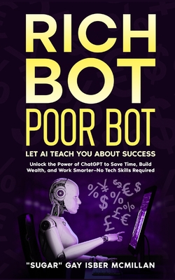 Rich Bot Poor Bot, Let AI Teach You About Success with the Ease of ChatGPT for Entrepreneurs, Beginners and Professionals: Unlock the Power of ChatGPT - Sugar Gay G. Isber Mcmillan