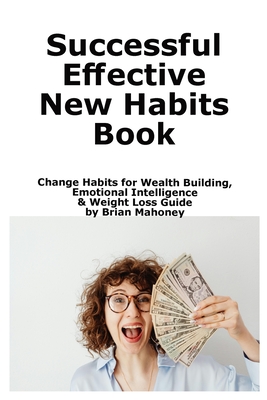 Successful Effective New Habits Book: Change Habits for Wealth Building, Emotional Intelligence & Weight Loss Guide - Brian Mahoney