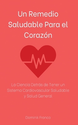 Un Remedio Saludable Para el Corazón: La Ciencia Detrás de Tener un Sistema Cardiovascular Saludable y Salud General - Dominik Franco