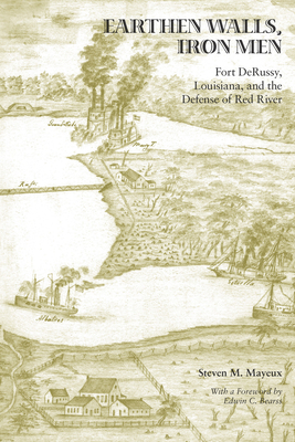 Earthen Walls, Iron Men: Fort Derussy, Louisiana, and the Defense of Red River - Steven M. Mayeux