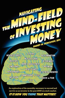 Navigating the Mind Field of Investing Money: An exploration of the mentality necessary to succeed and survive as an investor in the post-2000 era sto - Barry M. Ferguson