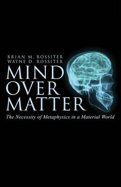 Coperta cărții 'Mind Over Matter: The Necessity of Metaphysics in a Material World - Wayne D. Rossiter'