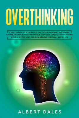 Overthinking: Stop!Change Your Thoughts, Declutter Your Mind and Rewire Your Brain.Mindfulness Technique to Relieve Anxiety, Stop Wo - Albert Dales