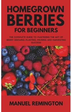 Poza produsului Homegrown Berries for Beginners: The Complete Guide to Mastering the Art of Berry Growing: Planting, Pruning, and Harvesting Success - Manuel Remington