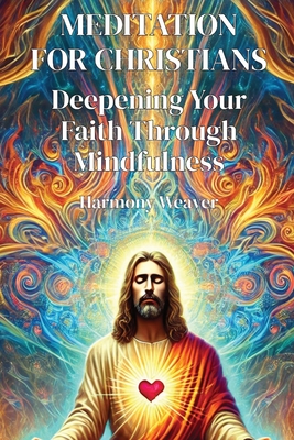 Meditation for Christians: Deepening Your Faith Through Mindfulness - Harmony Weaver