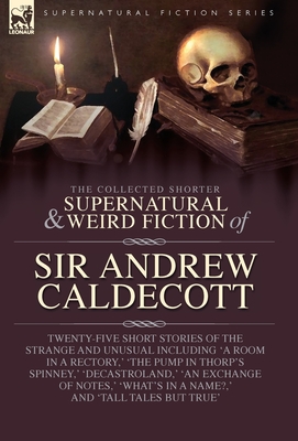 The Collected Supernatural and Weird Fiction of Sir Andrew Caldecott: Twenty-Five Short Stories of the Strange and Unusual Including 'A Room in a Rect - Andrew Caldecott