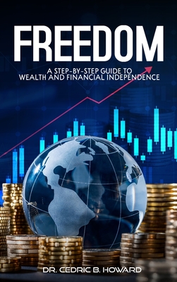 Freedom: A Step-by-Step Guide to Wealth and Financial Independence - Cedric B. Howard