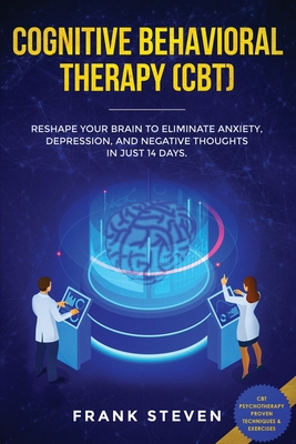 Cognitive Behavioral Therapy (CBT): Reshape Your Brain to Eliminate Anxiety, Depression, and Negative Thoughts in Just 14 Days: CBT Psychotherapy Prov - Steven Frank
