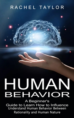 Human Behavior: A Beginner's Guide to Learn How to Influence People (Understand Human Behavior Between Rationality and Human Nature) - Rachel Taylor
