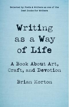 Writing as a Way of Life: A Book about Art, Craft, and Devotion - Brian Morton