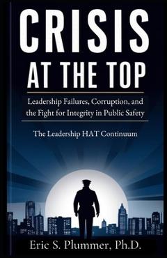Coperta cărții 'Crisis at the Top: The Need for Authentic Transformational Leadership in Public Safety - Eric Scott Plummer'