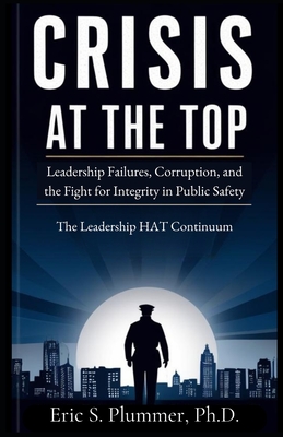 Crisis at the Top: The Need for Authentic Transformational Leadership in Public Safety - Eric Scott Plummer