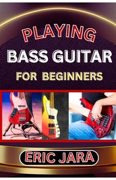 Playing Bass Guitar for Beginners: Complete Procedural Melody Guide To Understand, Learn And Master How To Play Bass guitar Like A Pro Even With No Fo - Eric Jara